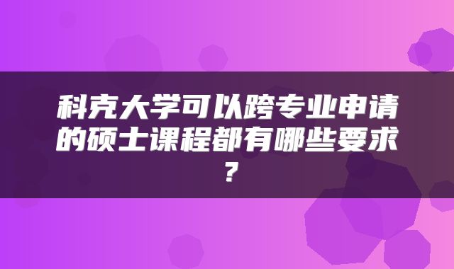 科克大学可以跨专业申请的硕士课程都有哪些要求？