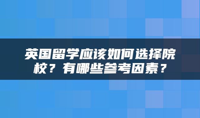 英国留学应该如何选择院校？有哪些参考因素？