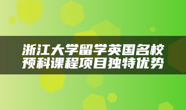 浙江大学留学英国名校预科课程项目独特优势