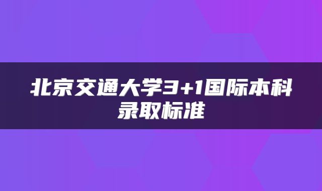 北京交通大学3+1国际本科录取标准
