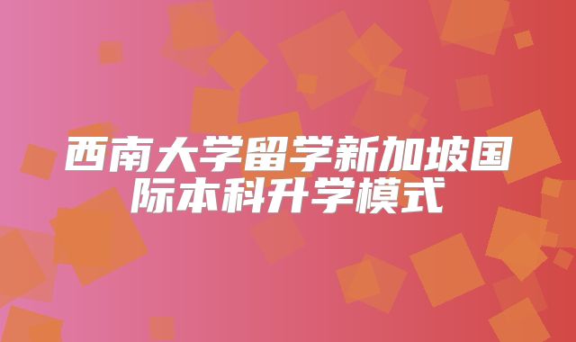 西南大学留学新加坡国际本科升学模式