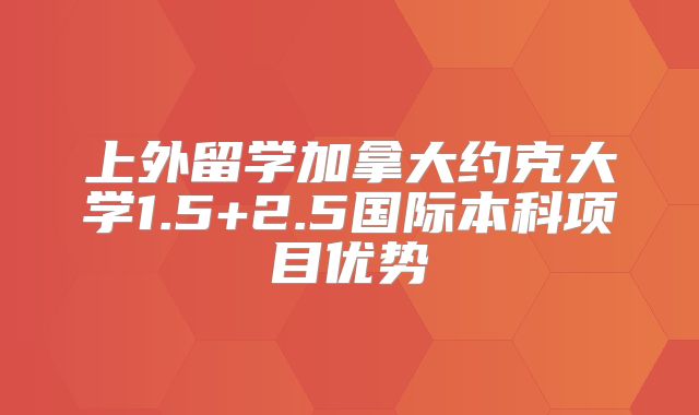 上外留学加拿大约克大学1.5+2.5国际本科项目优势