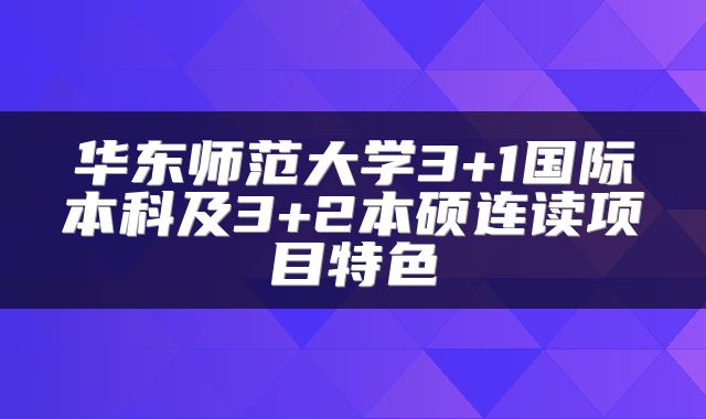 华东师范大学3+1国际本科及3+2本硕连读项目特色