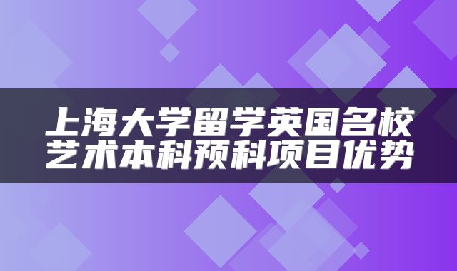 上海大学留学英国名校艺术本科预科项目优势
