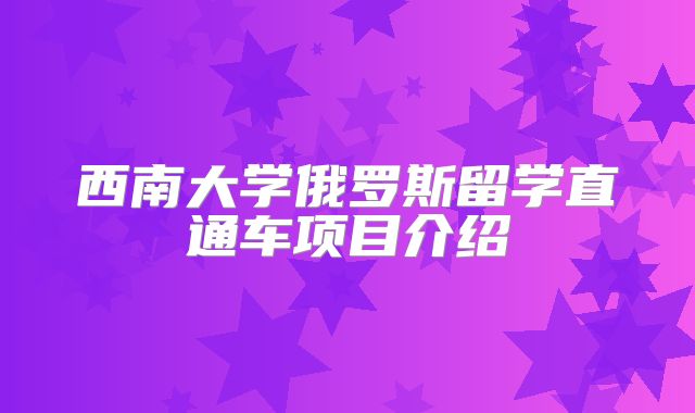 西南大学俄罗斯留学直通车项目介绍