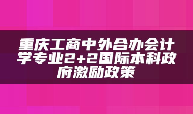 重庆工商中外合办会计学专业2+2国际本科政府激励政策