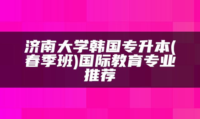 济南大学韩国专升本(春季班)国际教育专业推荐