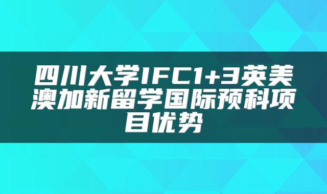 四川大学IFC1+3英美澳加新留学国际预科项目优势