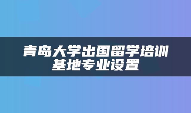 青岛大学出国留学培训基地专业设置