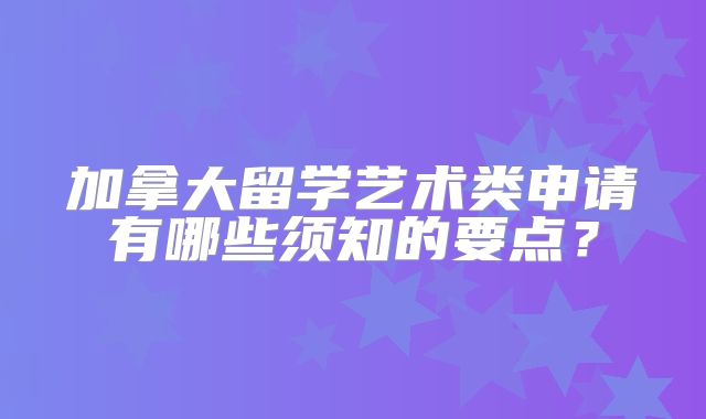 加拿大留学艺术类申请有哪些须知的要点？