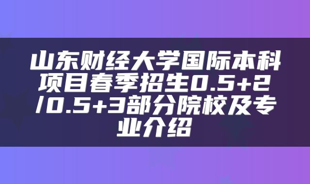 山东财经大学国际本科项目春季招生0.5+2/0.5+3部分院校及专业介绍