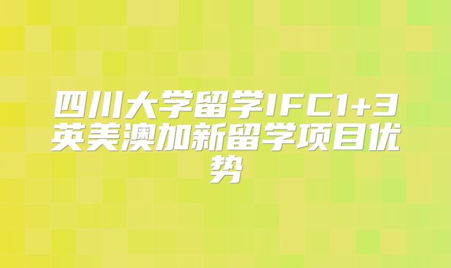 四川大学留学IFC1+3英美澳加新留学项目优势