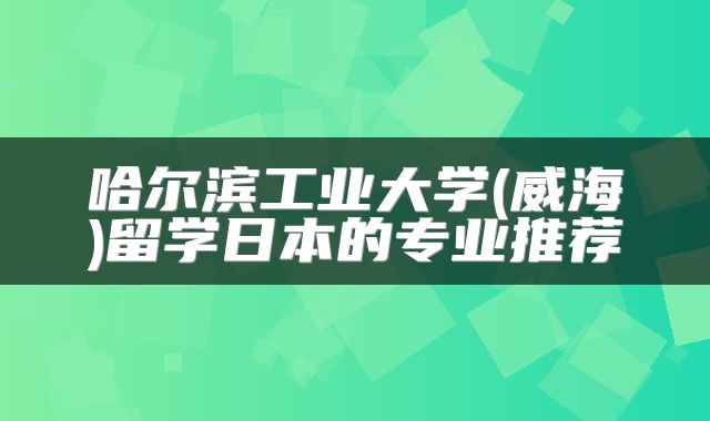 哈尔滨工业大学(威海)留学日本的专业推荐