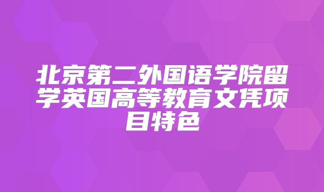 北京第二外国语学院留学英国高等教育文凭项目特色
