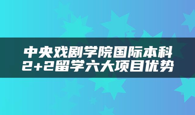 中央戏剧学院国际本科2+2留学六大项目优势