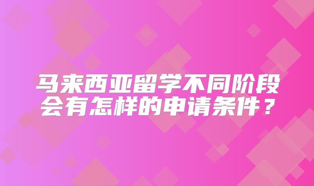 马来西亚留学不同阶段会有怎样的申请条件？