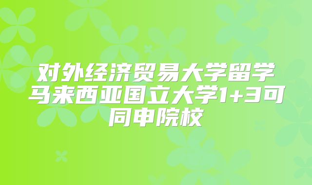 对外经济贸易大学留学马来西亚国立大学1+3可同申院校