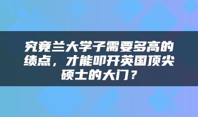 究竟兰大学子需要多高的绩点，才能叩开英国顶尖硕士的大门？