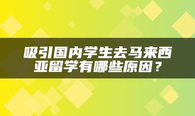 吸引国内学生去马来西亚留学有哪些原因？