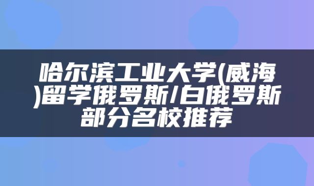 哈尔滨工业大学(威海)留学俄罗斯/白俄罗斯部分名校推荐