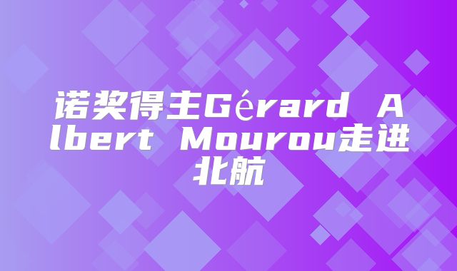诺奖得主Gérard Albert Mourou走进北航