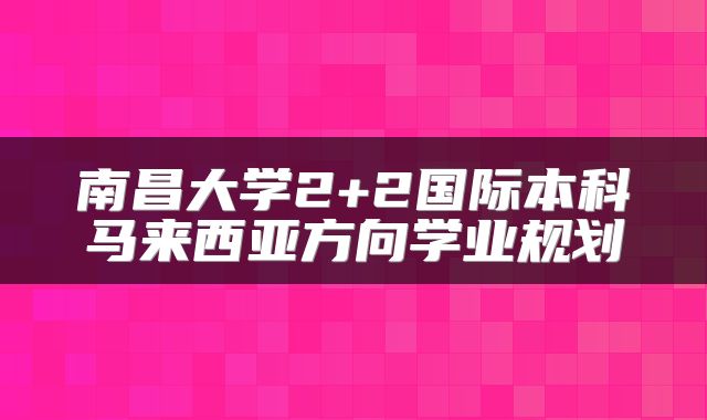 南昌大学2+2国际本科马来西亚方向学业规划