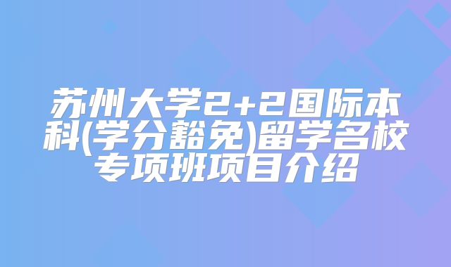 苏州大学2+2国际本科(学分豁免)留学名校专项班项目介绍