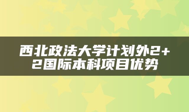 西北政法大学计划外2+2国际本科项目优势