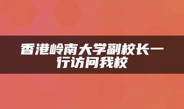 香港岭南大学副校长一行访问我校