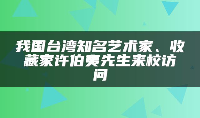 我国台湾知名艺术家、收藏家许伯夷先生来校访问
