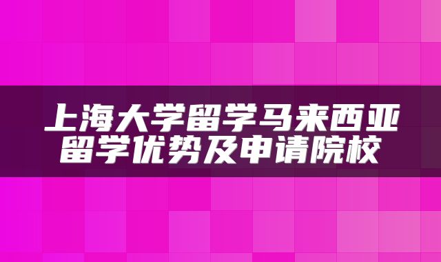 上海大学留学马来西亚留学优势及申请院校