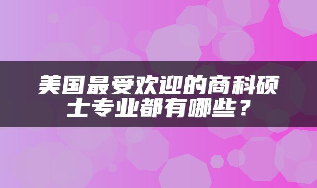美国最受欢迎的商科硕士专业都有哪些？