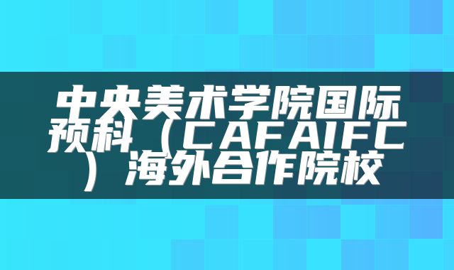 中央美术学院国际预科（CAFAIFC）海外合作院校