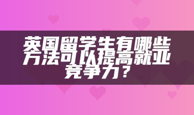 英国留学生有哪些方法可以提高就业竞争力？