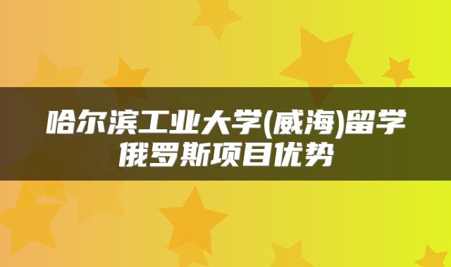 哈尔滨工业大学(威海)留学俄罗斯项目优势