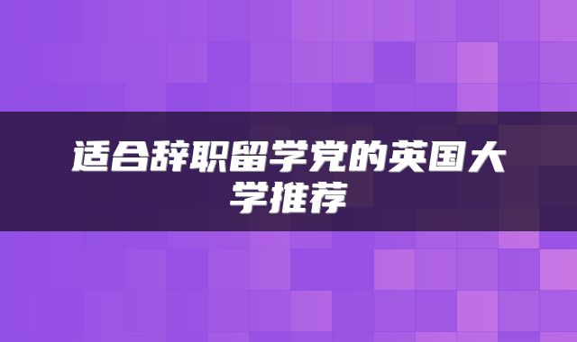 适合辞职留学党的英国大学推荐