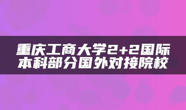 重庆工商大学2+2国际本科部分国外对接院校