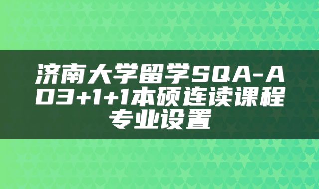 济南大学留学SQA-AD3+1+1本硕连读课程专业设置