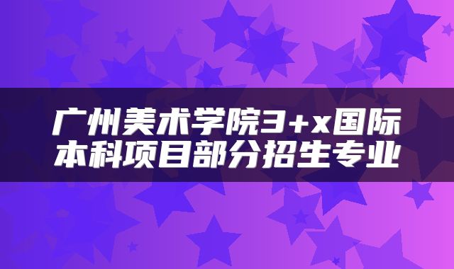 广州美术学院3+x国际本科项目部分招生专业