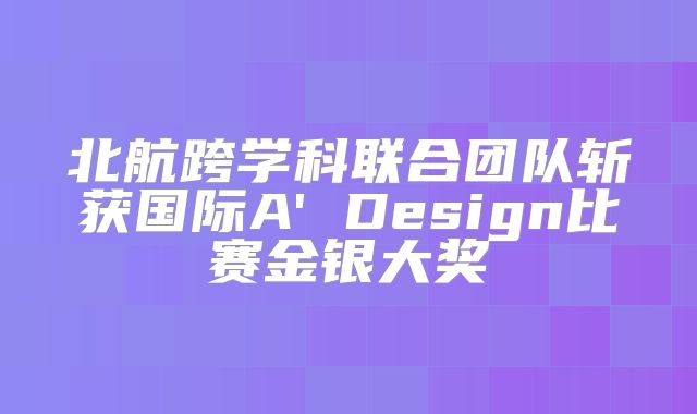 北航跨学科联合团队斩获国际A' Design比赛金银大奖