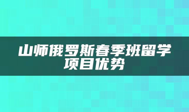山师俄罗斯春季班留学项目优势
