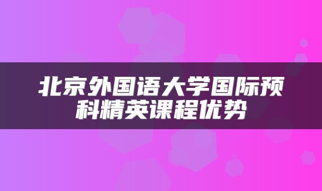 北京外国语大学国际预科精英课程优势
