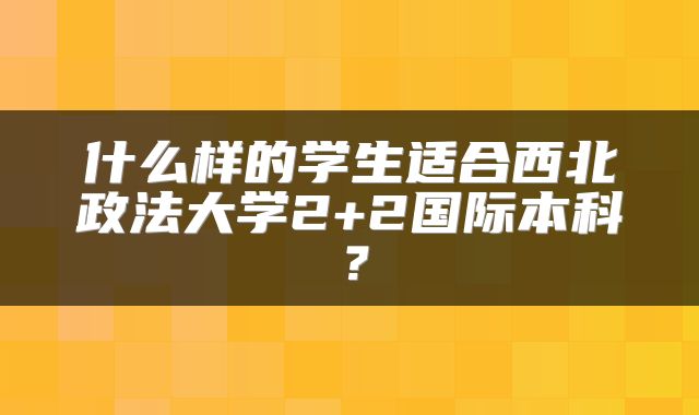 什么样的学生适合西北政法大学2+2国际本科？