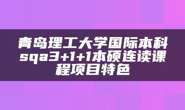 青岛理工大学国际本科sqa3+1+1本硕连读课程项目特色
