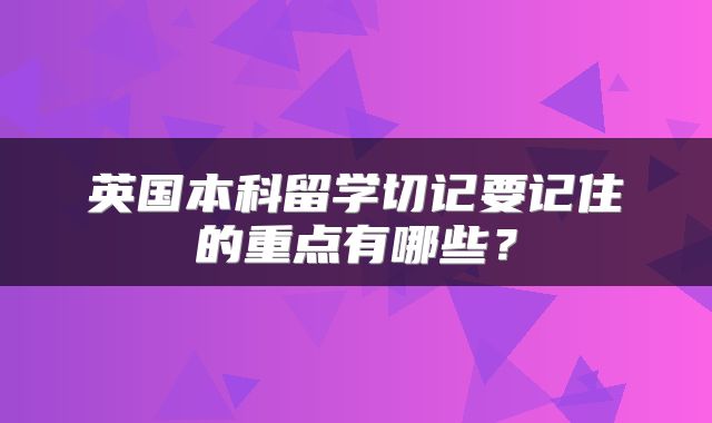 英国本科留学切记要记住的重点有哪些？