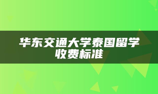 华东交通大学泰国留学收费标准