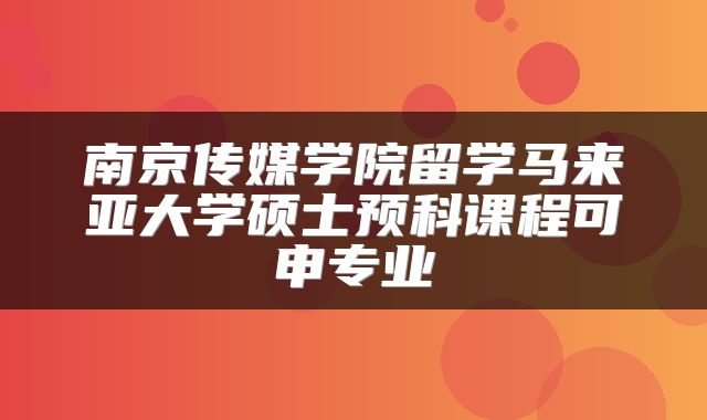 南京传媒学院留学马来亚大学硕士预科课程可申专业