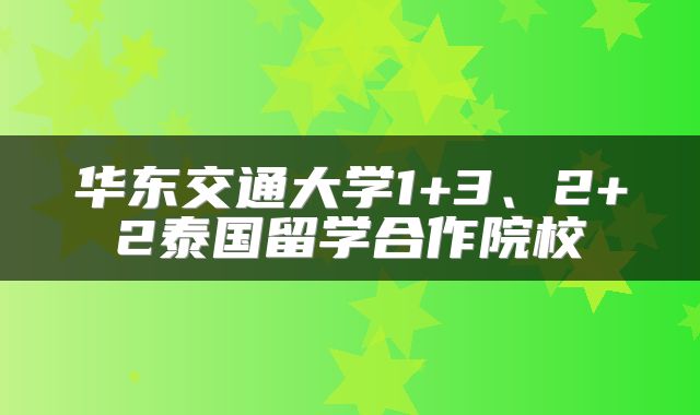 华东交通大学1+3、2+2泰国留学合作院校