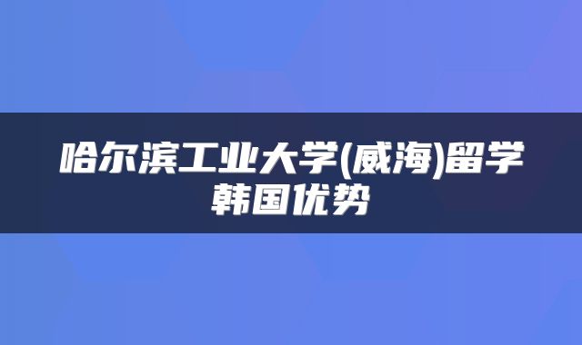 哈尔滨工业大学(威海)留学韩国优势