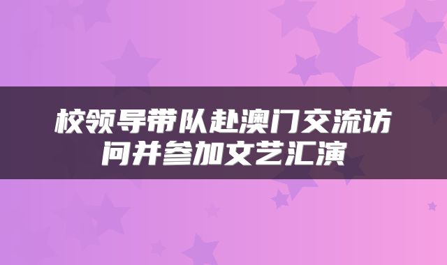 校领导带队赴澳门交流访问并参加文艺汇演